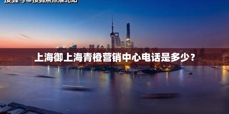 上海御上海青橙营销中心电话是多少？