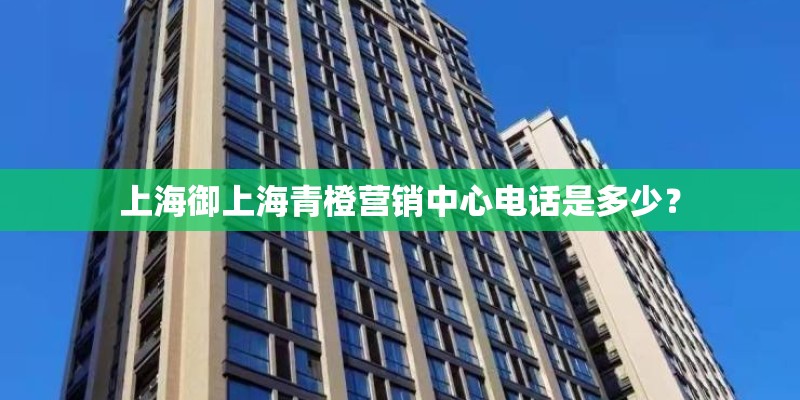 上海御上海青橙营销中心电话是多少？