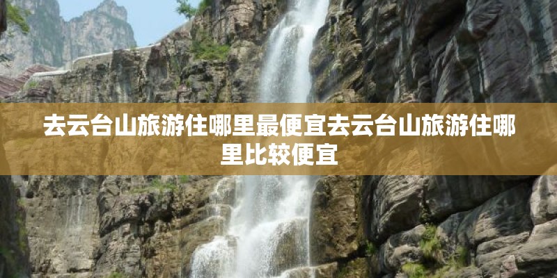 去云台山旅游住哪里最便宜去云台山旅游住哪里比较便宜