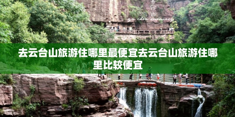 去云台山旅游住哪里最便宜去云台山旅游住哪里比较便宜