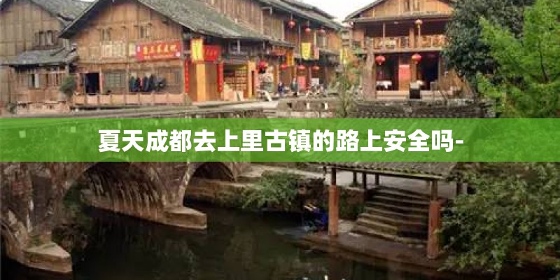 夏天成都去上里古镇的路上安全吗- 夏天成都去上里古镇的路上安全吗-