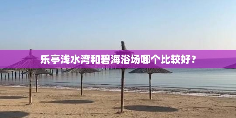 乐亭浅水湾和碧海浴场哪个比较好？