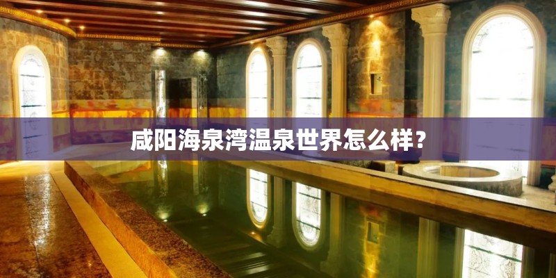 咸阳海泉湾温泉世界怎么样？