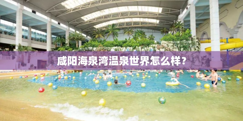 咸阳海泉湾温泉世界怎么样？