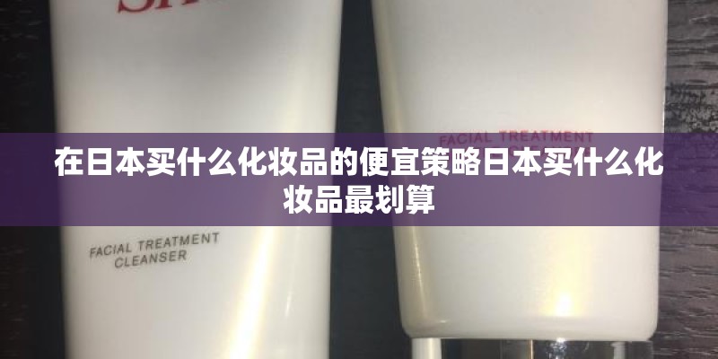 在日本买什么化妆品的便宜策略日本买什么化妆品最划算