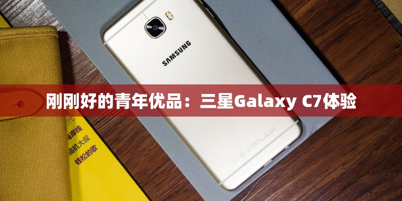 刚刚好的青年优品:三星Galaxy C7体验 刚刚好的青年优品:三星Galaxy C7体验