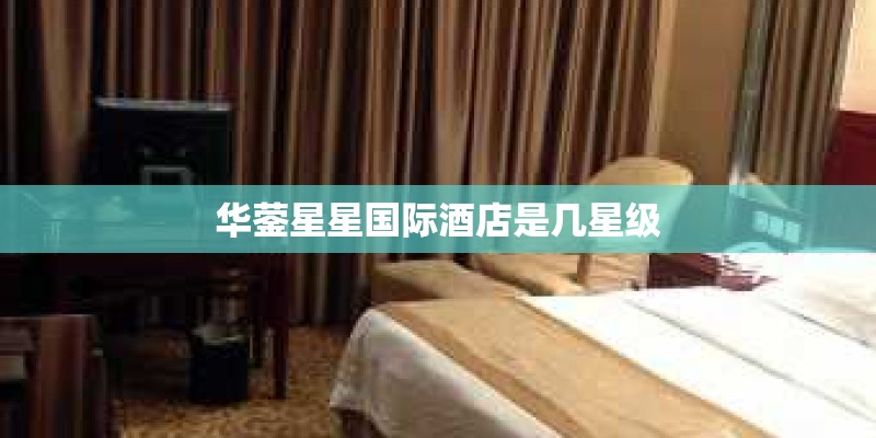 华蓥星星国际酒店是几星级 华蓥星星国际酒店是几星级