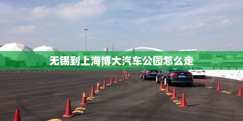 无锡到上海博大汽车公园怎么走