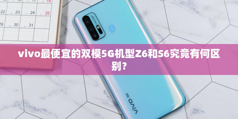 vivo最便宜的双模5G机型Z6和S6究竟有何区别？