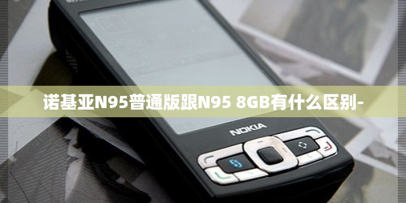 诺基亚N95普通版跟N95 8GB有什么区别- 诺基亚N95普通版跟N95 8GB有什么区别-