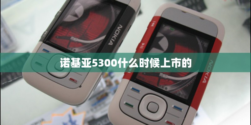 诺基亚5300什么时候上市的