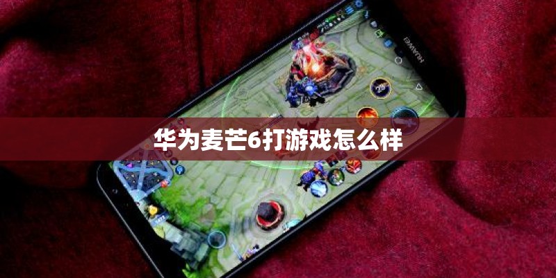 华为麦芒6打游戏怎么样