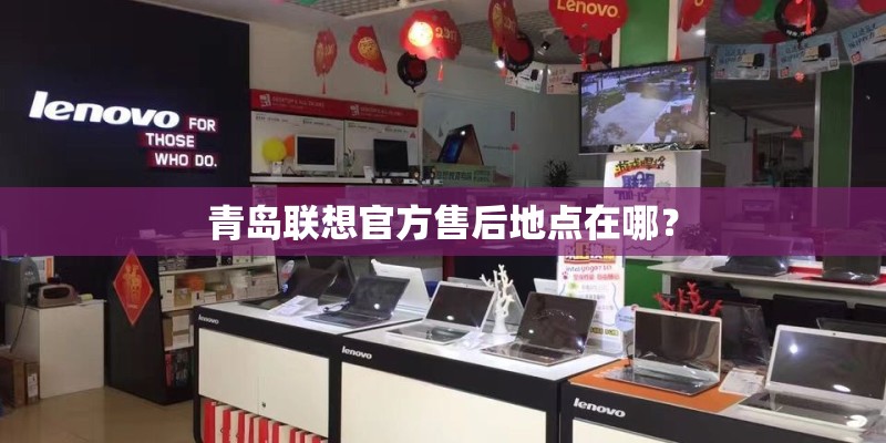 青岛联想官方售后地点在哪? 青岛联想官方售后地点在哪?