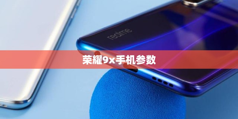 荣耀9x手机参数 荣耀9x手机参数