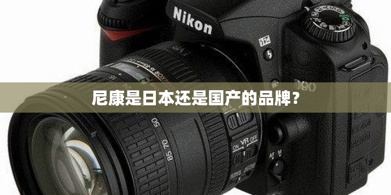 尼康是日本还是国产的品牌? 尼康是日本还是国产的品牌?