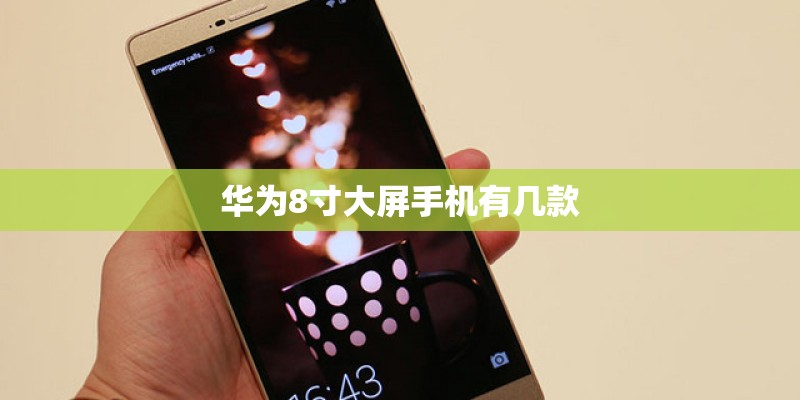 华为8寸大屏手机有几款 华为8寸大屏手机有几款