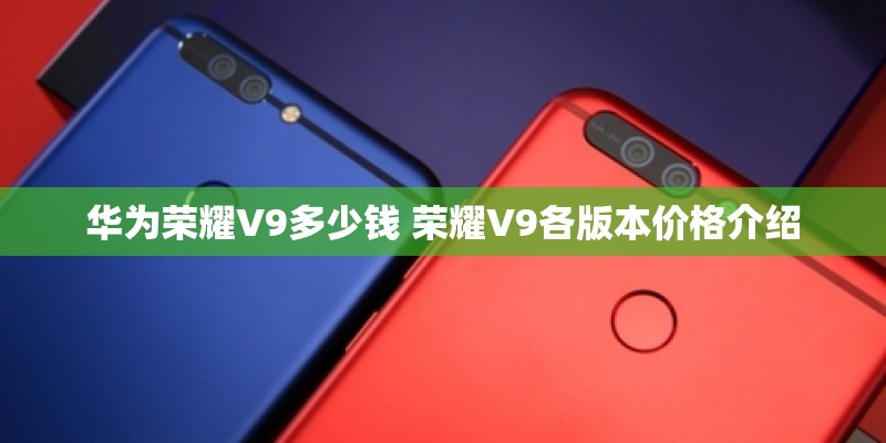 华为荣耀V9多少钱 荣耀V9各版本价格介绍