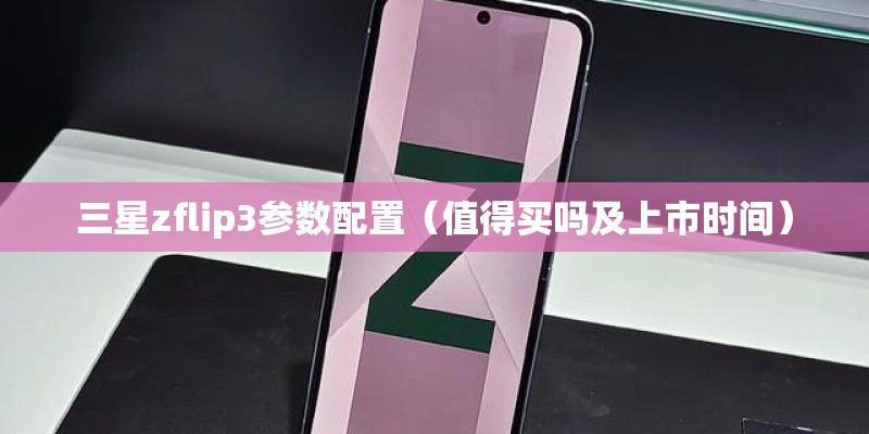 三星zflip3参数配置(值得买吗及上市时间) 三星zflip3参数配置(值得买吗及上市时间)