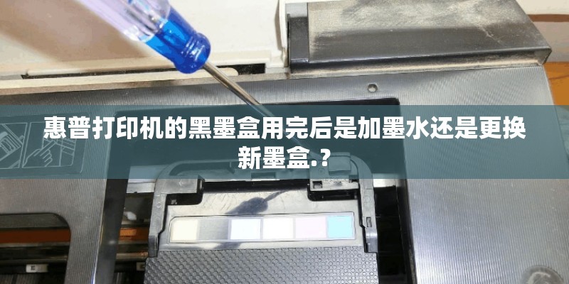 惠普打印机的黑墨盒用完后是加墨水还是更换新墨盒.? 惠普打印机的黑墨盒用完后是加墨水还是更换新墨盒.?