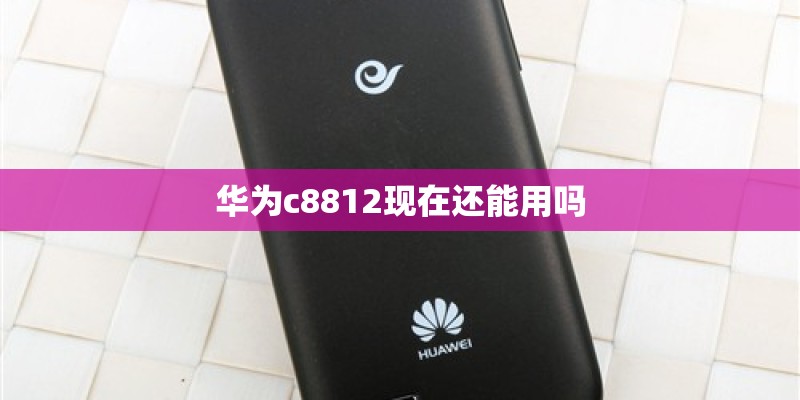 华为c8812现在还能用吗