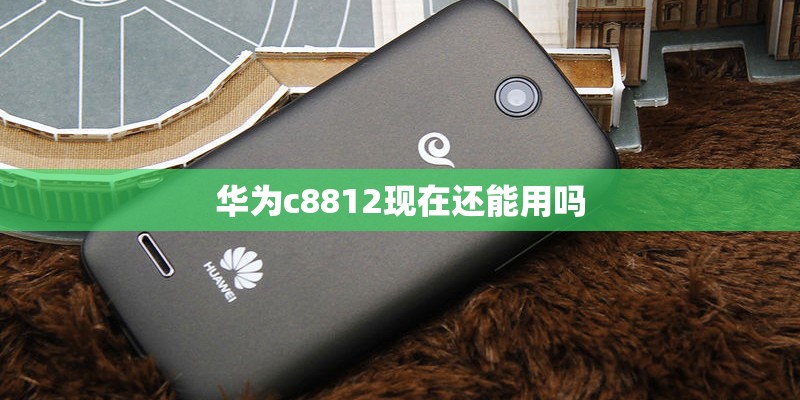 华为c8812现在还能用吗