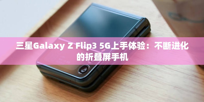 三星Galaxy Z Flip3 5G上手体验:不断进化的折叠屏手机 三星Galaxy Z Flip3 5G上手体验:不断进化的折叠屏手机
