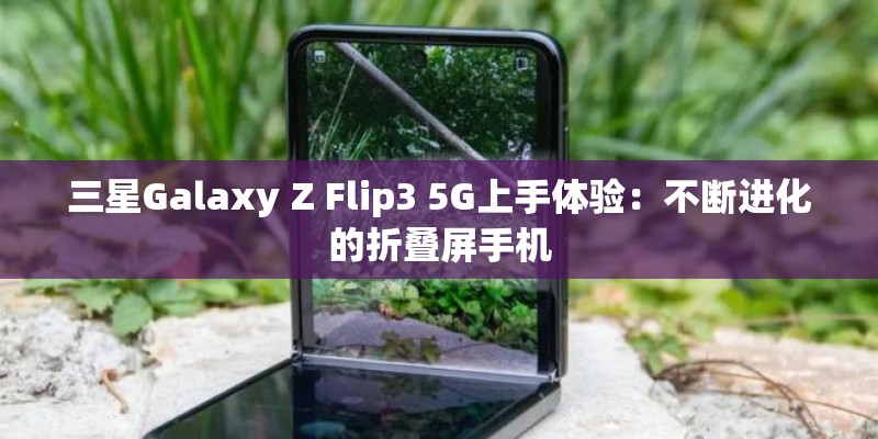 三星Galaxy Z Flip3 5G上手体验:不断进化的折叠屏手机 三星Galaxy Z Flip3 5G上手体验:不断进化的折叠屏手机
