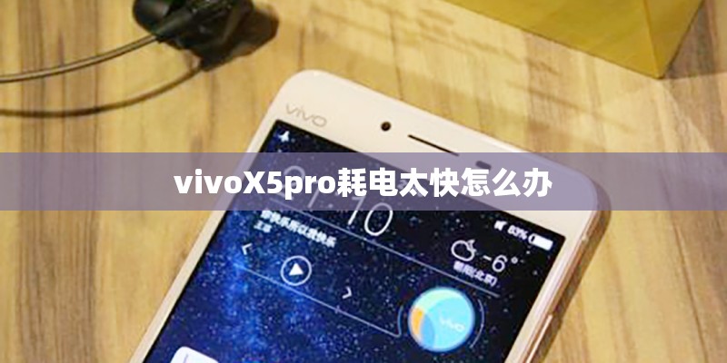 vivoX5pro耗电太快怎么办 vivoX5pro耗电太快怎么办