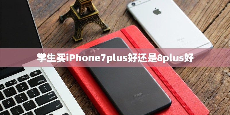 学生买iPhone7plus好还是8plus好