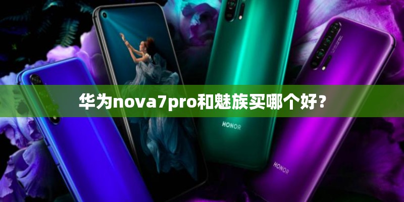 华为nova7pro和魅族买哪个好? 华为nova7pro和魅族买哪个好?