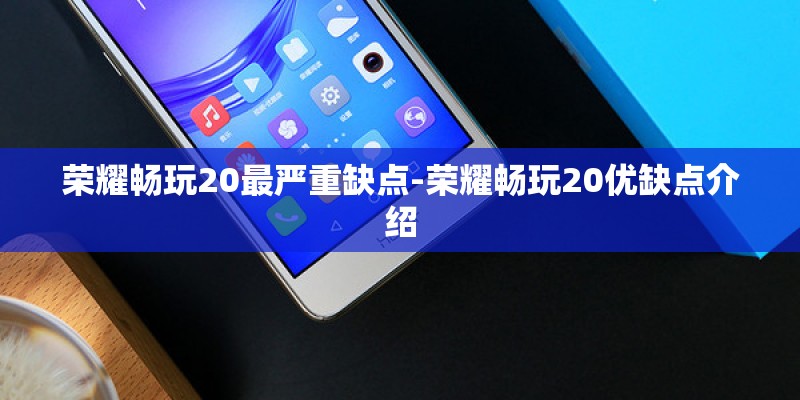 荣耀畅玩20最严重缺点-荣耀畅玩20优缺点介绍