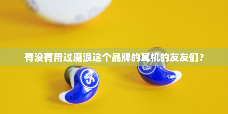 有没有用过魔浪这个品牌的耳机的友友们？