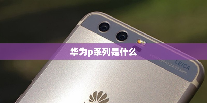 华为p系列是什么 华为p系列是什么