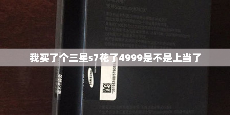 我买了个三星s7花了4999是不是上当了