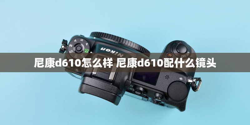 尼康d610怎么样 尼康d610配什么镜头