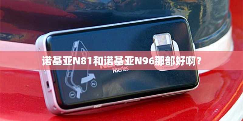 诺基亚N81和诺基亚N96那部好啊？