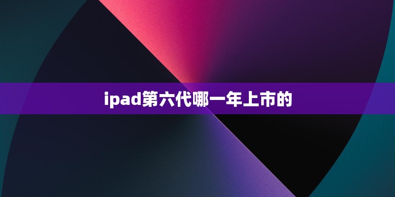 ipad第六代哪一年上市的