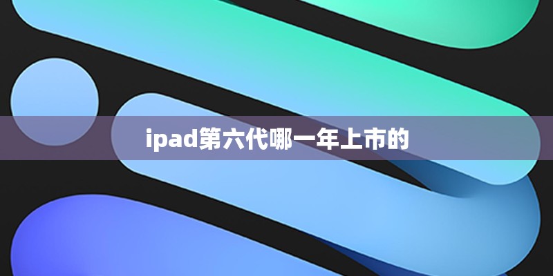 ipad第六代哪一年上市的