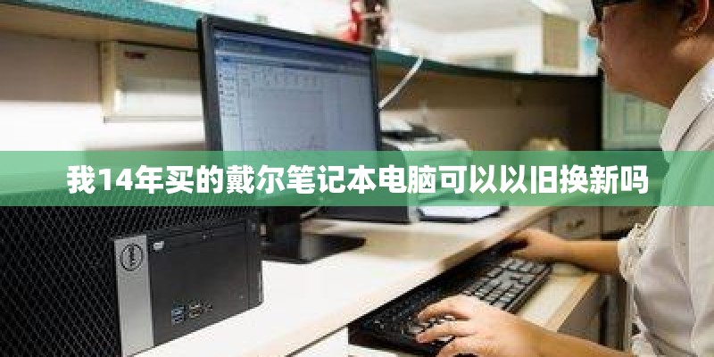 我14年买的戴尔笔记本电脑可以以旧换新吗