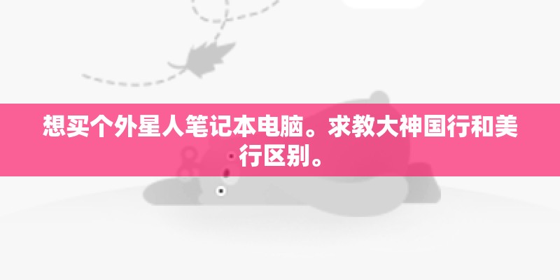 想买个外星人笔记本电脑。求教大神国行和美行区别。
